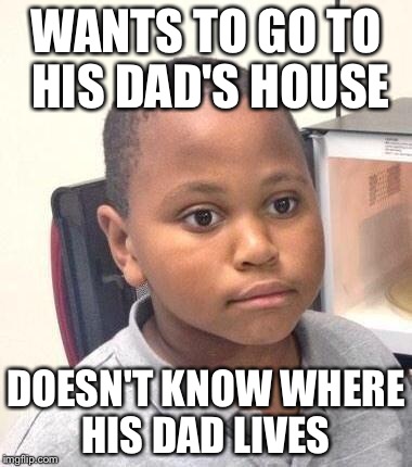 Minor Mistake Marvin | WANTS TO GO TO HIS DAD'S HOUSE DOESN'T KNOW WHERE HIS DAD LIVES | image tagged in memes,minor mistake marvin | made w/ Imgflip meme maker