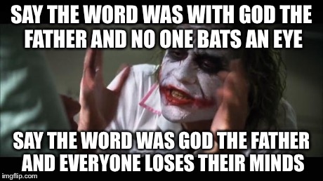 And everybody loses their minds | SAY THE WORD WAS WITH GOD THE FATHER AND NO ONE BATS AN EYE SAY THE WORD WAS GOD THE FATHER AND EVERYONE LOSES THEIR MINDS | image tagged in memes,and everybody loses their minds | made w/ Imgflip meme maker