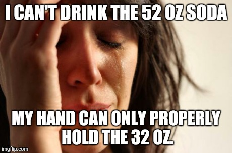 First World Problems Meme | I CAN'T DRINK THE 52 OZ SODA MY HAND CAN ONLY PROPERLY HOLD THE 32 OZ. | image tagged in memes,first world problems | made w/ Imgflip meme maker