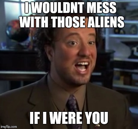 I WOULDNT MESS WITH THOSE ALIENS IF I WERE YOU | made w/ Imgflip meme maker