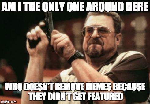 Am I The Only One Around Here | AM I THE ONLY ONE AROUND HERE WHO DOESN'T REMOVE MEMES BECAUSE THEY DIDN'T GET FEATURED | image tagged in memes,am i the only one around here | made w/ Imgflip meme maker