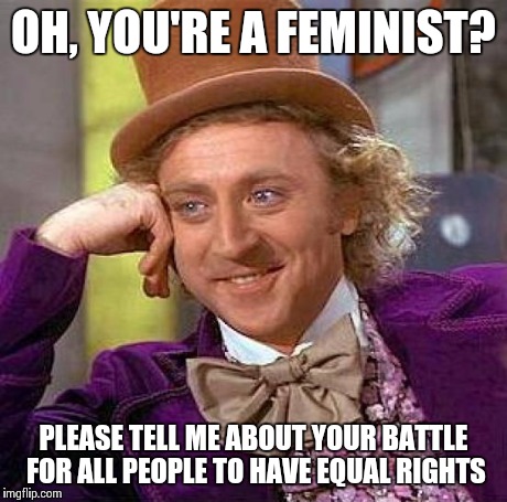 Egalitarian > Feminist | OH, YOU'RE A FEMINIST? PLEASE TELL ME ABOUT YOUR BATTLE FOR ALL PEOPLE TO HAVE EQUAL RIGHTS | image tagged in memes,creepy condescending wonka | made w/ Imgflip meme maker
