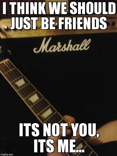 LOUD MARSHALL AMP GUITAR WOW AWESOME CANT HEAR YOU | I THINK WE SHOULD JUST BE FRIENDS ITS NOT YOU, ITS ME... | image tagged in loud marshall amp guitar wow awesome cant hear you | made w/ Imgflip meme maker