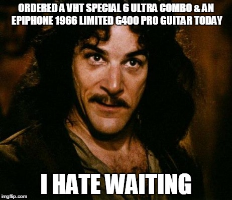 Inigo Montoya Meme | ORDERED A VHT SPECIAL 6 ULTRA COMBO & AN EPIPHONE 1966 LIMITED G400 PRO GUITAR TODAY I HATE WAITING | image tagged in memes,inigo montoya | made w/ Imgflip meme maker