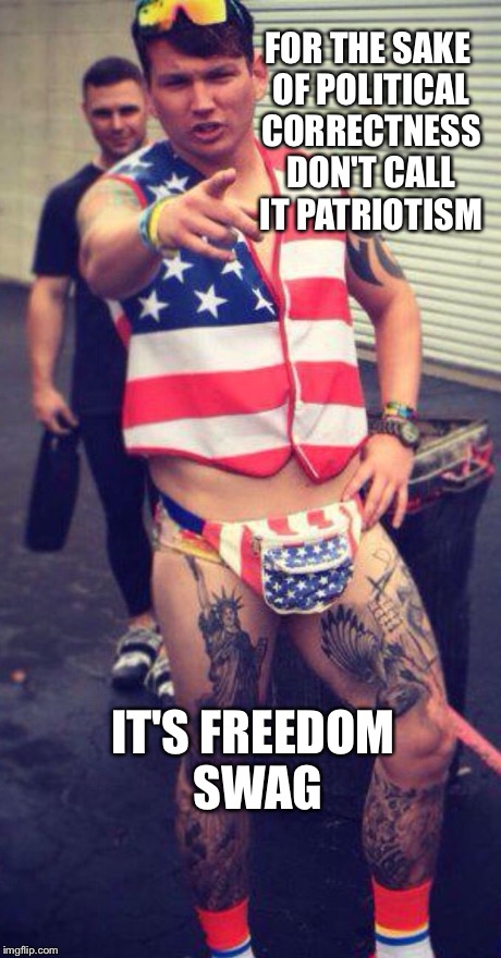 Freedom Swag | FOR THE SAKE OF POLITICAL CORRECTNESS DON'T CALL IT PATRIOTISM IT'S FREEDOM SWAG | image tagged in freedom swag,politically correct | made w/ Imgflip meme maker