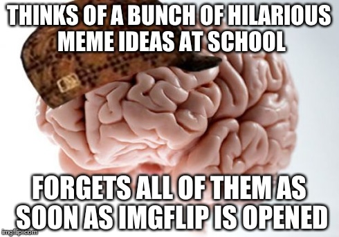 Every. Single. Day. | THINKS OF A BUNCH OF HILARIOUS MEME IDEAS AT SCHOOL FORGETS ALL OF THEM AS SOON AS IMGFLIP IS OPENED | image tagged in memes,scumbag brain | made w/ Imgflip meme maker