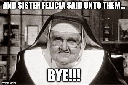 Frowning Nun | AND SISTER FELICIA SAID UNTO THEM... BYE!!! | image tagged in memes,frowning nun | made w/ Imgflip meme maker