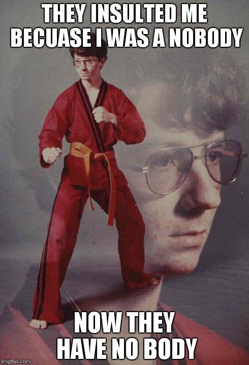 Karate Kyle | THEY INSULTED ME BECUASE I WAS A NOBODY NOW THEY HAVE NO BODY | image tagged in memes,karate kyle | made w/ Imgflip meme maker