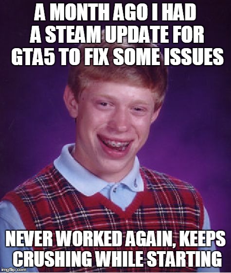 seriously guys...any help? | A MONTH AGO I HAD A STEAM UPDATE FOR GTA5 TO FIX SOME ISSUES NEVER WORKED AGAIN, KEEPS CRUSHING WHILE STARTING | image tagged in memes,bad luck brian | made w/ Imgflip meme maker