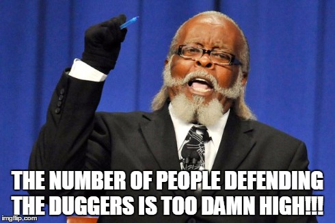 THE NUMBER OF PEOPLE DEFENDING THE DUGGERS IS TOO DAMN HIGH!!! | image tagged in duggers,too damn high | made w/ Imgflip meme maker