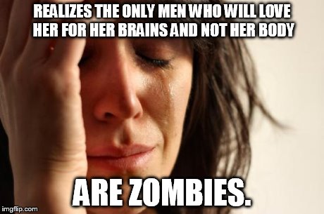 First World Problems | REALIZES THE ONLY MEN WHO WILL LOVE HER FOR HER BRAINS AND NOT HER BODY ARE ZOMBIES. | image tagged in memes,first world problems | made w/ Imgflip meme maker
