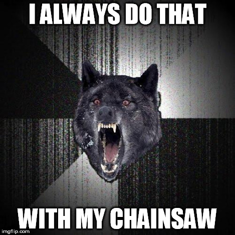 Insany Wolf | I ALWAYS DO THAT WITH MY CHAINSAW | image tagged in insany wolf | made w/ Imgflip meme maker