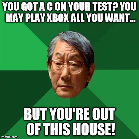 HIgh Expectations Asian Father | YOU GOT A C ON YOUR TEST? YOU MAY PLAY XBOX ALL YOU WANT... BUT YOU'RE OUT OF THIS HOUSE! | image tagged in high expectations asian father | made w/ Imgflip meme maker