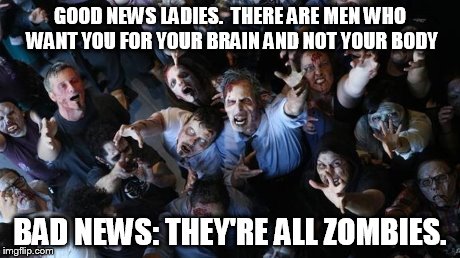 Zombie horde | GOOD NEWS LADIES.  THERE ARE MEN WHO WANT YOU FOR YOUR BRAIN AND NOT YOUR BODY BAD NEWS: THEY'RE ALL ZOMBIES. | image tagged in zombie horde | made w/ Imgflip meme maker