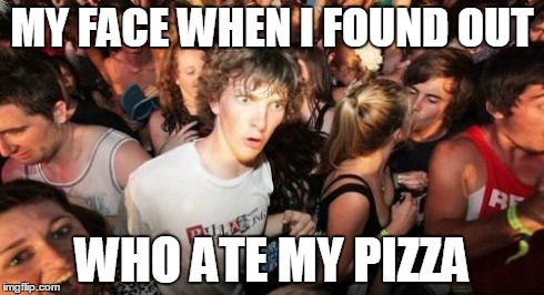 Why! | MY FACE WHEN I FOUND OUT WHO ATE MY PIZZA | image tagged in memes,sudden clarity clarence | made w/ Imgflip meme maker