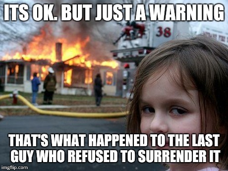 Disaster Girl Meme | ITS OK. BUT JUST A WARNING THAT'S WHAT HAPPENED TO THE LAST GUY WHO REFUSED TO SURRENDER IT | image tagged in memes,disaster girl | made w/ Imgflip meme maker