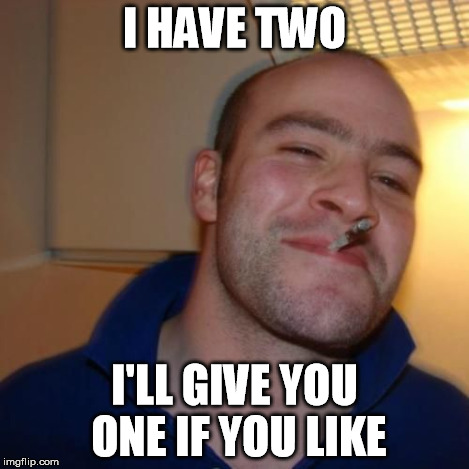 Good Guy Greg | I HAVE TWO I'LL GIVE YOU ONE IF YOU LIKE | image tagged in good guy greg | made w/ Imgflip meme maker