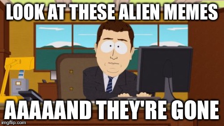 Aaaaand Its Gone | LOOK AT THESE ALIEN MEMES AAAAAND THEY'RE GONE | image tagged in memes,aaaaand its gone | made w/ Imgflip meme maker