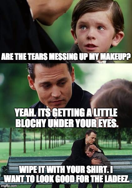 Finding Neverland Meme | ARE THE TEARS MESSING UP MY MAKEUP? YEAH. ITS GETTING A LITTLE BLOCHY UNDER YOUR EYES. WIPE IT WITH YOUR SHIRT. I WANT TO LOOK GOOD FOR THE  | image tagged in memes,finding neverland | made w/ Imgflip meme maker