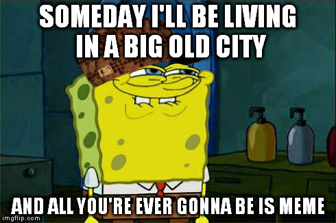 Don't You Squidward | SOMEDAY I'LL BE LIVING IN A BIG OLD CITY AND ALL YOU'RE EVER GONNA BE IS MEME | image tagged in memes,dont you squidward,scumbag | made w/ Imgflip meme maker