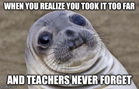 Awkward Moment Sealion Meme | WHEN YOU REALIZE YOU TOOK IT TOO FAR AND TEACHERS NEVER FORGET | image tagged in memes,awkward moment sealion | made w/ Imgflip meme maker