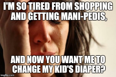 First World Problems Meme | I'M SO TIRED FROM SHOPPING AND GETTING MANI-PEDIS, AND NOW YOU WANT ME TO CHANGE MY KID'S DIAPER? | image tagged in memes,first world problems | made w/ Imgflip meme maker