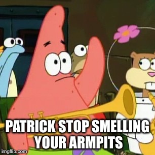 No Patrick Meme | PATRICK STOP SMELLING YOUR ARMPITS | image tagged in memes,no patrick | made w/ Imgflip meme maker