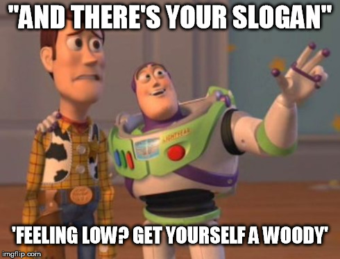 X, X Everywhere Meme | "AND THERE'S YOUR SLOGAN" 'FEELING LOW? GET YOURSELF A WOODY' | image tagged in memes,x x everywhere | made w/ Imgflip meme maker