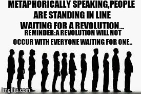 Revolutionary  | METAPHORICALLY SPEAKING,PEOPLE ARE STANDING IN LINE WAITING FOR A REVOLUTION... REMINDER:A REVOLUTION WILL NOT OCCUR WITH EVERYONE WAITING F | image tagged in people,waiting | made w/ Imgflip meme maker