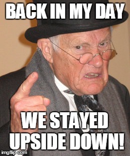 Back In My Day Meme | BACK IN MY DAY WE STAYED UPSIDE DOWN! | image tagged in memes,back in my day | made w/ Imgflip meme maker