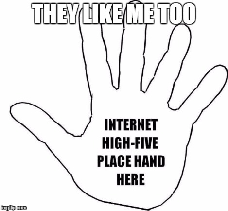 High Five! | THEY LIKE ME TOO | image tagged in high five | made w/ Imgflip meme maker