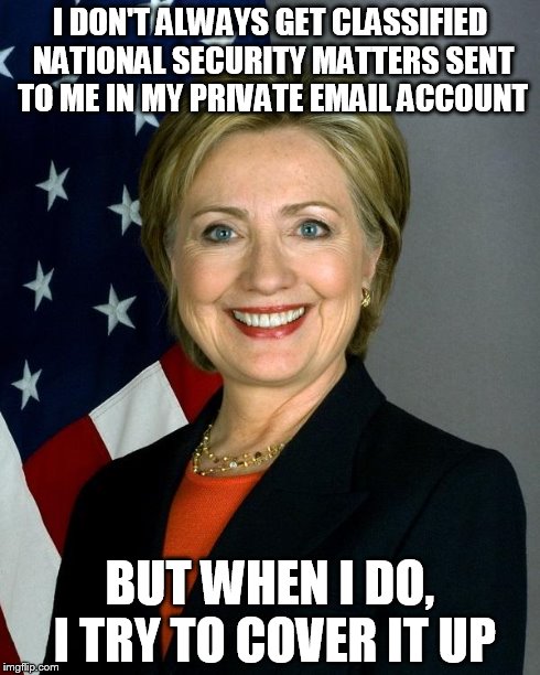 Hillary Clinton Meme | I DON'T ALWAYS GET CLASSIFIED NATIONAL SECURITY MATTERS SENT TO ME IN MY PRIVATE EMAIL ACCOUNT BUT WHEN I DO, I TRY TO COVER IT UP | image tagged in hillaryclinton | made w/ Imgflip meme maker