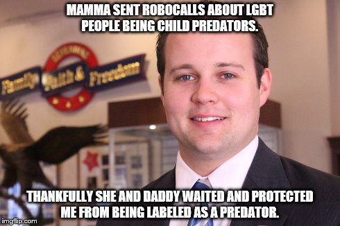 MAMMA SENT ROBOCALLS ABOUT LGBT PEOPLE BEING CHILD PREDATORS. THANKFULLY SHE AND DADDY WAITED AND PROTECTED ME FROM BEING LABELED AS A PREDA | image tagged in duggargate,coverup,criminal,nonexusable | made w/ Imgflip meme maker