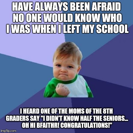 Success Kid Meme | HAVE ALWAYS BEEN AFRAID NO ONE WOULD KNOW WHO I WAS WHEN I LEFT MY SCHOOL I HEARD ONE OF THE MOMS OF THE 8TH GRADERS SAY "I DIDN'T KNOW HALF | image tagged in memes,success kid,AdviceAnimals | made w/ Imgflip meme maker