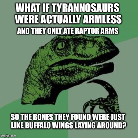 Philosoraptor | WHAT IF TYRANNOSAURS WERE ACTUALLY ARMLESS AND THEY ONLY ATE RAPTOR ARMS SO THE BONES THEY FOUND WERE JUST LIKE BUFFALO WINGS LAYING AROUND? | image tagged in memes,philosoraptor | made w/ Imgflip meme maker