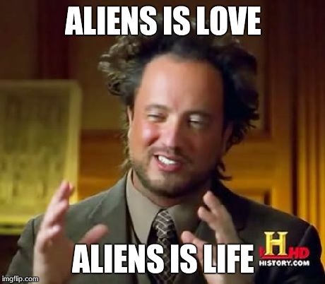 Aliens for days | ALIENS IS LOVE ALIENS IS LIFE | image tagged in memes,ancient aliens | made w/ Imgflip meme maker