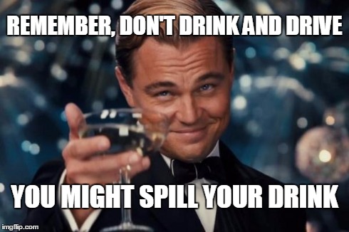 Leonardo Dicaprio Cheers | REMEMBER, DON'T DRINK AND DRIVE YOU MIGHT SPILL YOUR DRINK | image tagged in memes,leonardo dicaprio cheers | made w/ Imgflip meme maker