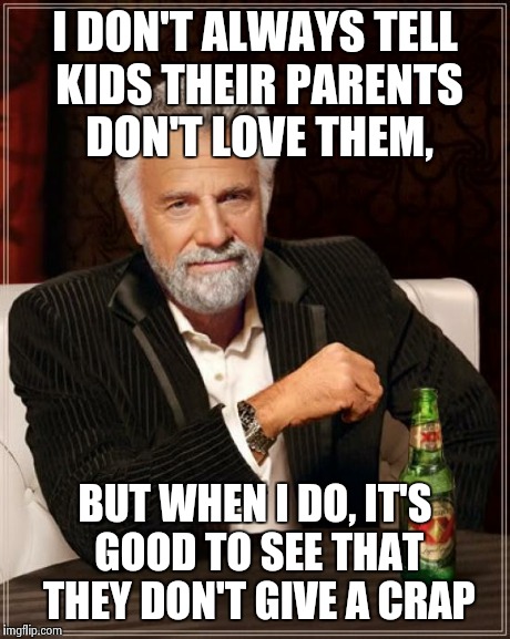 The Most Interesting Man In The World Meme | I DON'T ALWAYS TELL KIDS THEIR PARENTS DON'T LOVE THEM, BUT WHEN I DO, IT'S GOOD TO SEE THAT THEY DON'T GIVE A CRAP | image tagged in memes,the most interesting man in the world | made w/ Imgflip meme maker