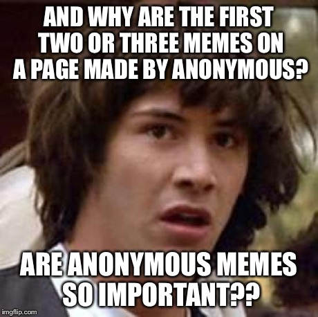 Conspiracy Keanu Meme | AND WHY ARE THE FIRST TWO OR THREE MEMES ON A PAGE MADE BY ANONYMOUS? ARE ANONYMOUS MEMES SO IMPORTANT?? | image tagged in memes,conspiracy keanu | made w/ Imgflip meme maker