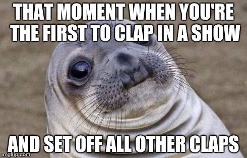 Awkward Moment Sealion | THAT MOMENT WHEN YOU'RE THE FIRST TO CLAP IN A SHOW AND SET OFF ALL OTHER CLAPS | image tagged in memes,awkward moment sealion | made w/ Imgflip meme maker