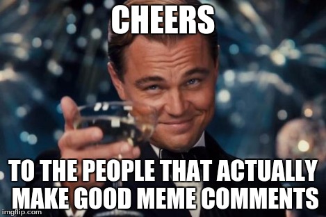 Leonardo Dicaprio Cheers Meme | CHEERS TO THE PEOPLE THAT ACTUALLY MAKE GOOD MEME COMMENTS | image tagged in memes,leonardo dicaprio cheers | made w/ Imgflip meme maker