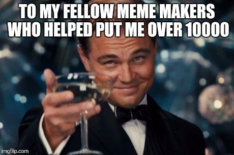 Leonardo Dicaprio Cheers Meme | TO MY FELLOW MEME MAKERS WHO HELPED PUT ME OVER 10000 | image tagged in memes,leonardo dicaprio cheers | made w/ Imgflip meme maker