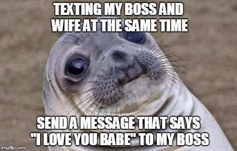 Awkward Moment Sealion | TEXTING MY BOSS AND WIFE AT THE SAME TIME SEND A MESSAGE THAT SAYS "I LOVE YOU BABE" TO MY BOSS | image tagged in memes,awkward moment sealion,AdviceAnimals | made w/ Imgflip meme maker