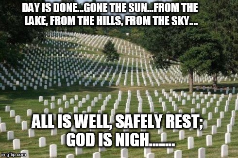 Fallen Soldiers | DAY IS DONE...GONE THE SUN...FROM THE LAKE, FROM THE HILLS, FROM THE SKY.... ALL IS WELL, SAFELY REST;  GOD IS NIGH........ | image tagged in fallen soldiers | made w/ Imgflip meme maker