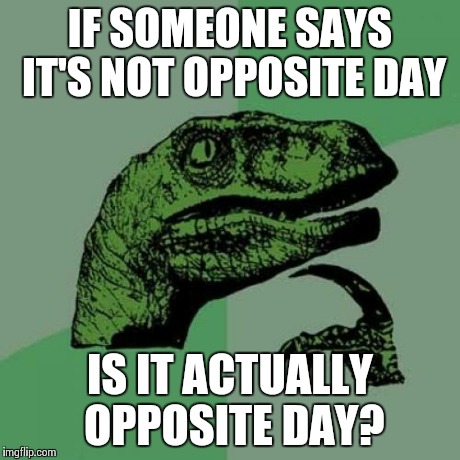 Philosoraptor Meme | IF SOMEONE SAYS IT'S NOT OPPOSITE DAY IS IT ACTUALLY OPPOSITE DAY? | image tagged in memes,philosoraptor | made w/ Imgflip meme maker