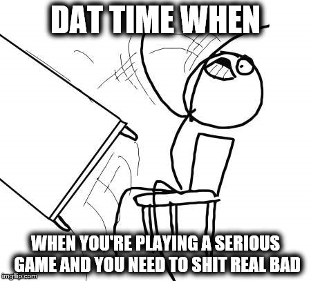 Table Flip Guy Meme | DAT TIME WHEN WHEN YOU'RE PLAYING A SERIOUS GAME AND YOU NEED TO SHIT REAL BAD | image tagged in memes,table flip guy | made w/ Imgflip meme maker