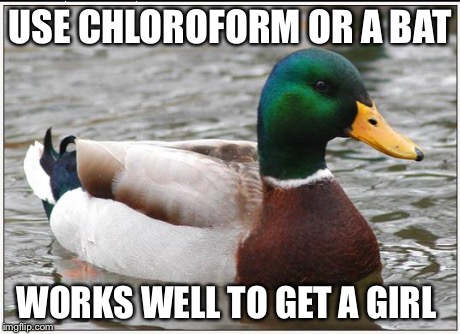 Actual Advice Mallard | USE CHLOROFORM OR A BAT WORKS WELL TO GET A GIRL | image tagged in memes,actual advice mallard | made w/ Imgflip meme maker