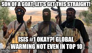 SON OF A GOAT, LET'S GET THIS STRAIGHT! ISIS #1 OKAY?! GLOBAL WARMING NOT EVEN IN TOP 10 | made w/ Imgflip meme maker