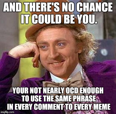 Creepy Condescending Wonka Meme | AND THERE'S NO CHANCE IT COULD BE YOU. YOUR NOT NEARLY OCD ENOUGH TO USE THE SAME PHRASE IN EVERY COMMENT TO EVERY MEME | image tagged in memes,creepy condescending wonka | made w/ Imgflip meme maker