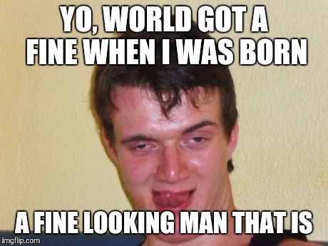 Fine looking | YO, WORLD GOT A FINE WHEN I WAS BORN A FINE LOOKING MAN THAT IS | image tagged in 10 guy stoned,funny memes,comedy,funny,laughing villains | made w/ Imgflip meme maker